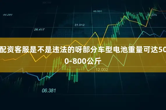 配资客服是不是违法的呀部分车型电池重量可达500-800公斤