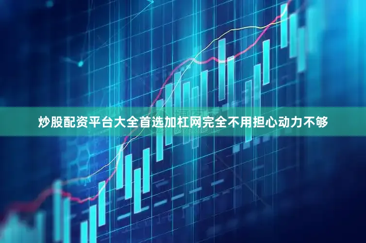 炒股配资平台大全首选加杠网完全不用担心动力不够