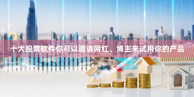 十大股票软件你可以邀请网红、博主来试用你的产品