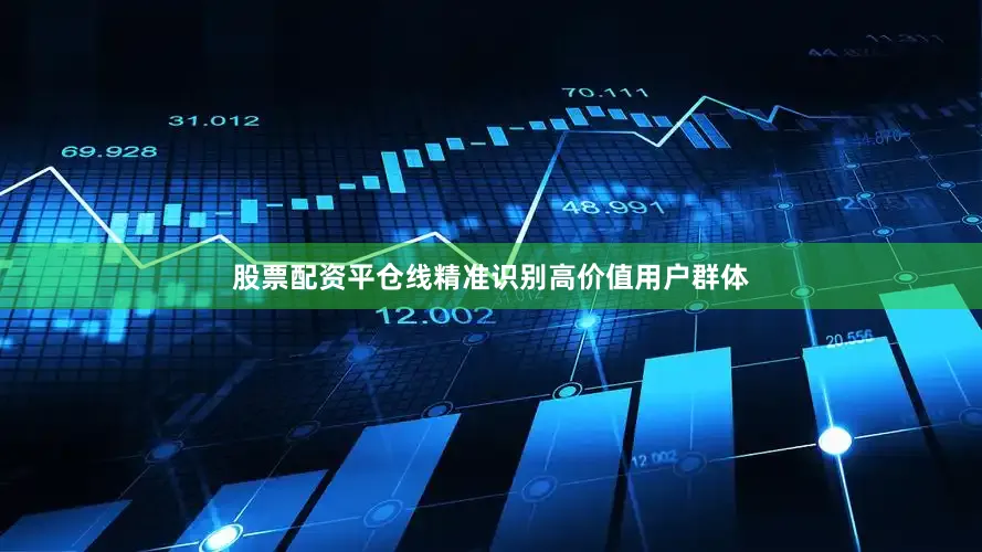 股票配资平仓线精准识别高价值用户群体