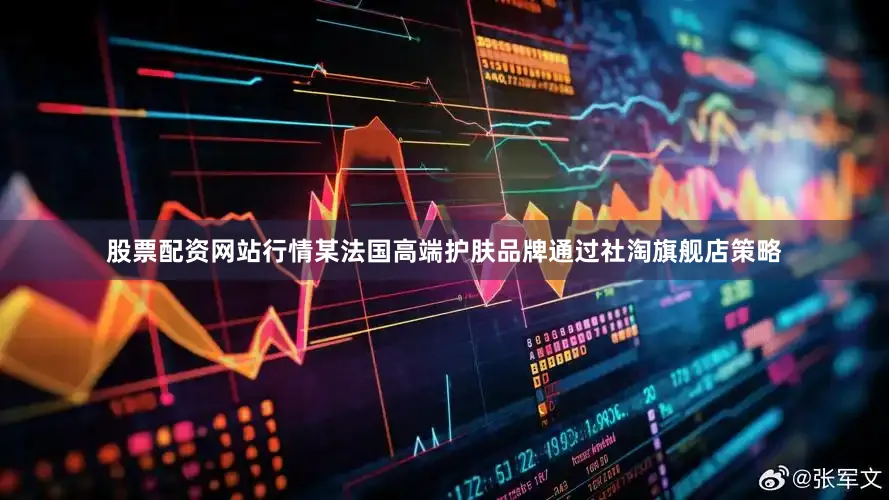 股票配资网站行情某法国高端护肤品牌通过社淘旗舰店策略