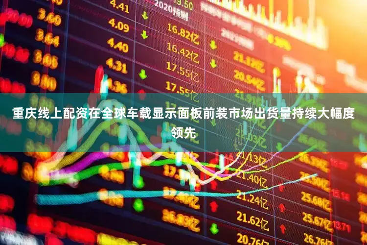 重庆线上配资在全球车载显示面板前装市场出货量持续大幅度领先