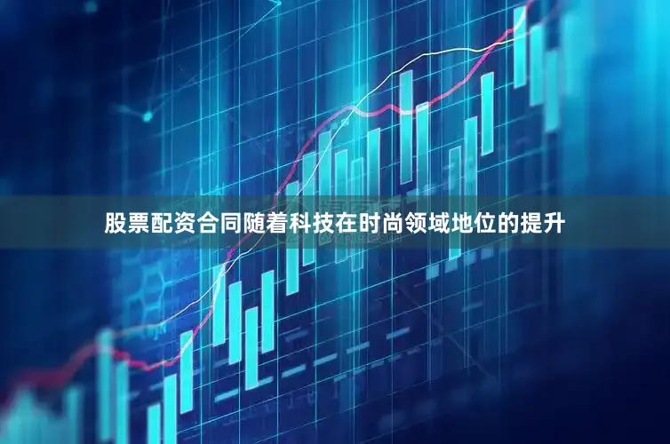股票配资合同随着科技在时尚领域地位的提升