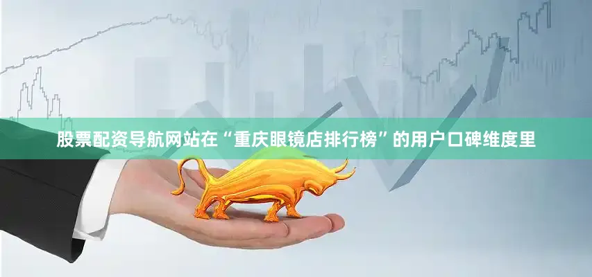 股票配资导航网站在“重庆眼镜店排行榜”的用户口碑维度里