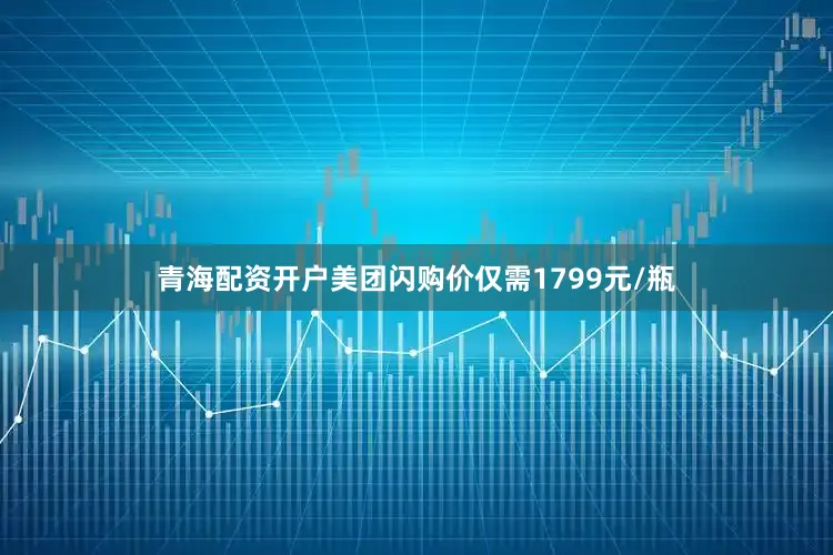 青海配资开户美团闪购价仅需1799元/瓶